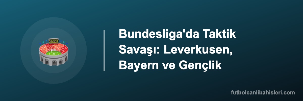 Bundesliga'da Taktik Savaşı: Leverkusen, Bayern ve Gençlik